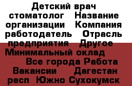 Детский врач-стоматолог › Название организации ­ Компания-работодатель › Отрасль предприятия ­ Другое › Минимальный оклад ­ 60 000 - Все города Работа » Вакансии   . Дагестан респ.,Южно-Сухокумск г.